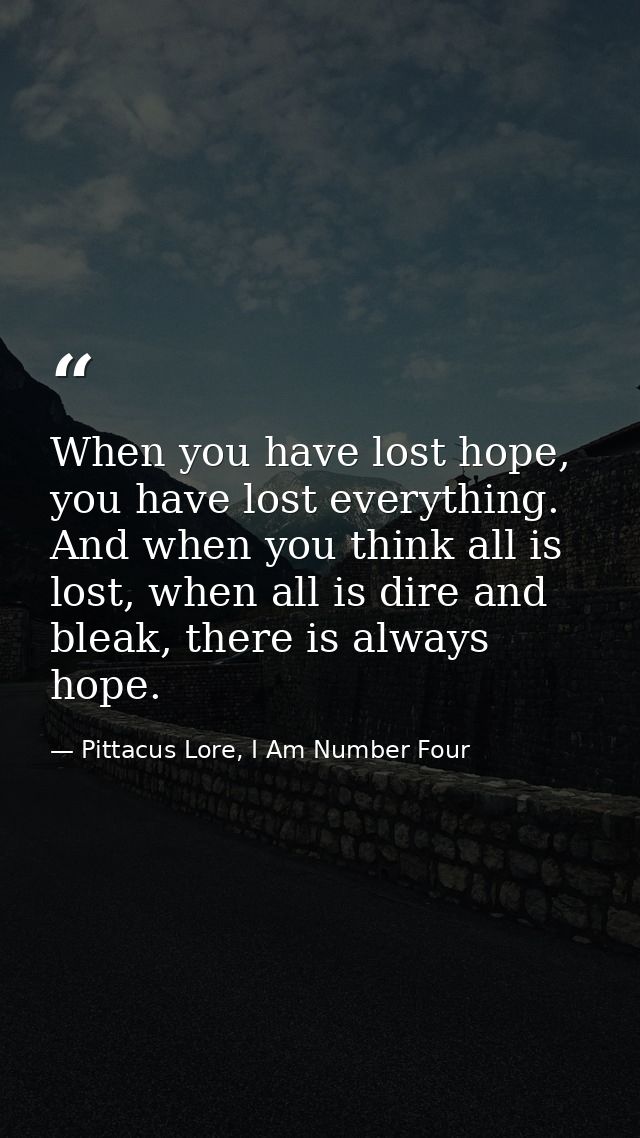 When you have lost hope, you have lost everything. And when you think all is lost, when all is dire and bleak, there is  — Pittacus Lore, I Am Number Four