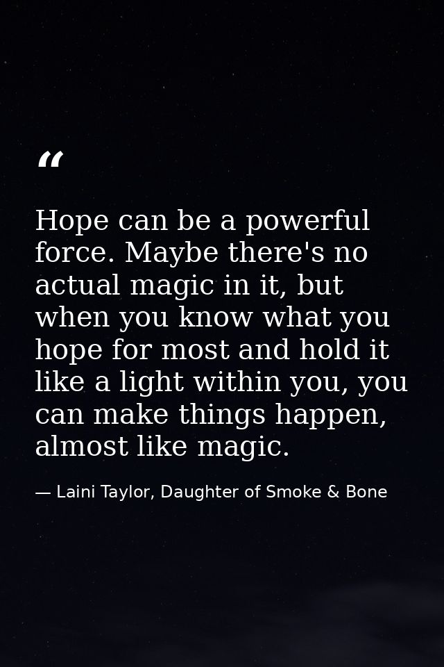 Hope can be a powerful force. Maybe there's no actual magic in it, but when you know what you hope for most and hold it  — Laini Taylor, Daughter of Smoke & Bone