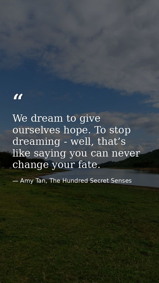 We dream to give ourselves hope. To stop dreaming - well, that’s like saying you can never change your fate. — Amy Tan, The Hundred Secret Senses