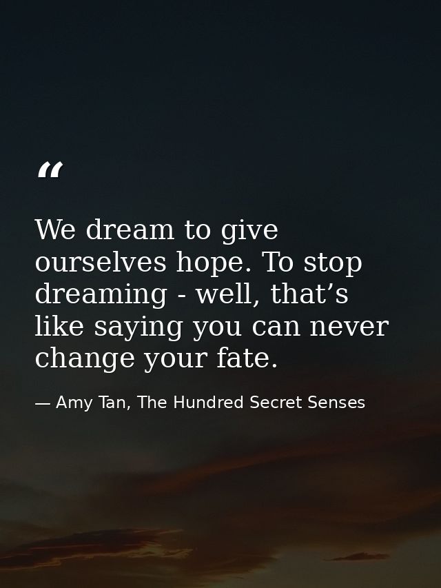 We dream to give ourselves hope. To stop dreaming - well, that’s like saying you can never change your fate. — Amy Tan, The Hundred Secret Senses