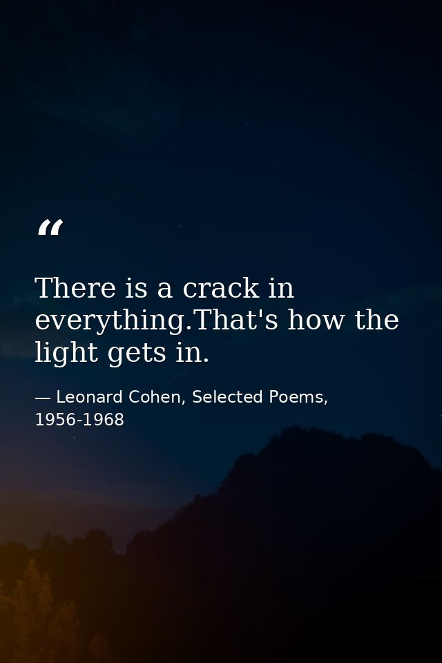 There is a crack in everything.That's how the light gets in. — Leonard Cohen, Selected Poems, 1956-1968