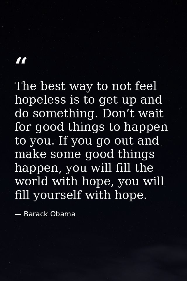 The best way to not feel hopeless is to get up and do something. Don’t wait for good things to happen to you. If you go  — Barack Obama