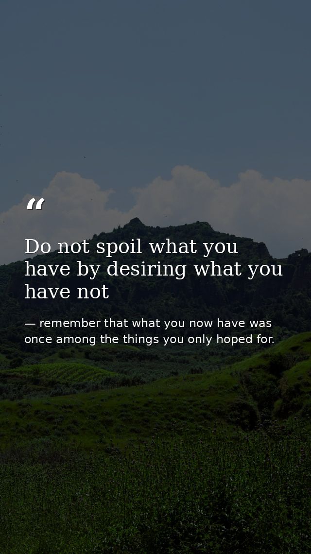 Do not spoil what you have by desiring what you have not — remember that what you now have was once among the things you only hoped for.