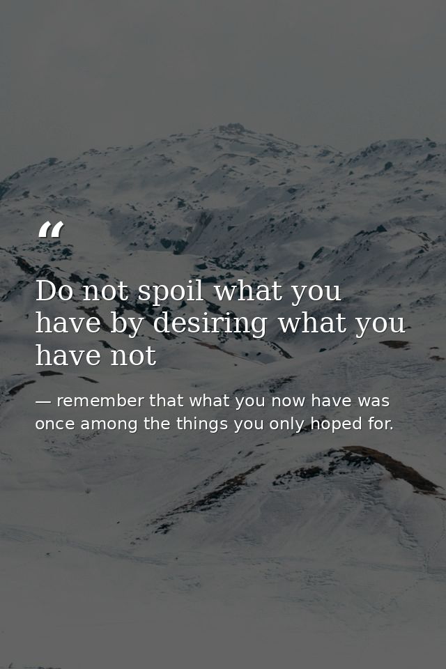 Do not spoil what you have by desiring what you have not — remember that what you now have was once among the things you only hoped for.