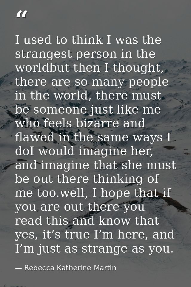 I used to think I was the strangest person in the worldbut then I thought, there are so many people in the world, there  — Rebecca Katherine Martin