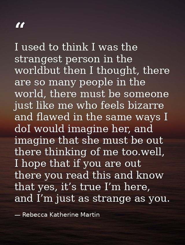 I used to think I was the strangest person in the worldbut then I thought, there are so many people in the world, there  — Rebecca Katherine Martin