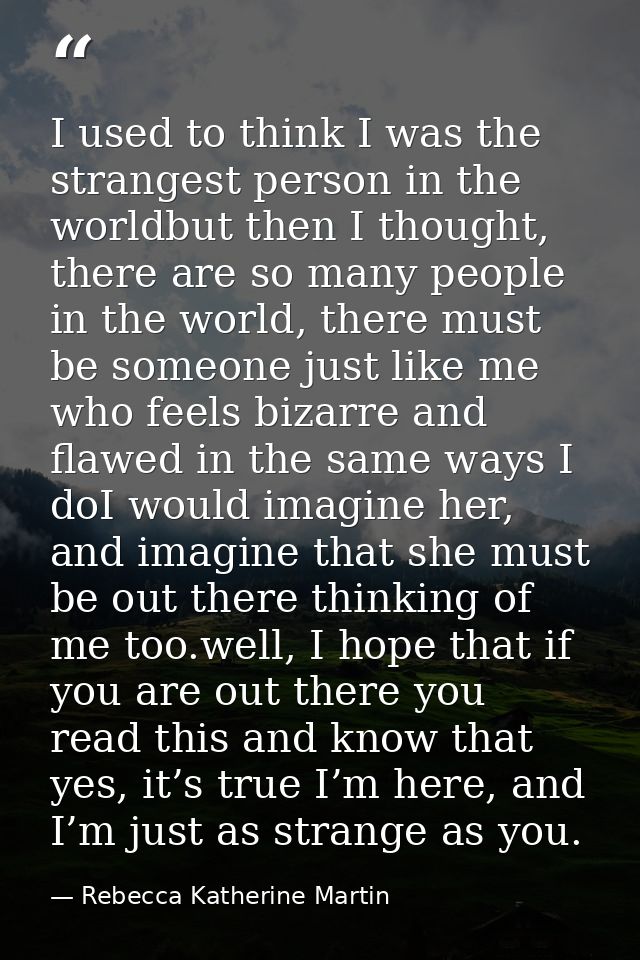 I used to think I was the strangest person in the worldbut then I thought, there are so many people in the world, there  — Rebecca Katherine Martin