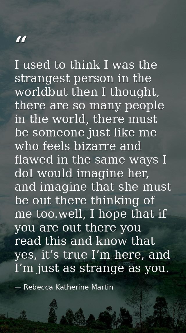 I used to think I was the strangest person in the worldbut then I thought, there are so many people in the world, there  — Rebecca Katherine Martin