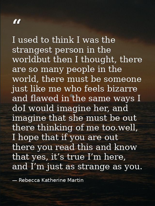 I used to think I was the strangest person in the worldbut then I thought, there are so many people in the world, there  — Rebecca Katherine Martin