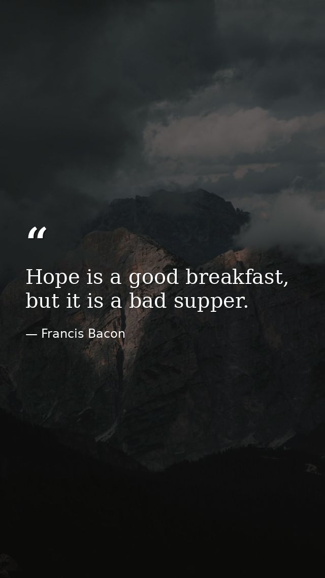 Hope is a good breakfast, but it is a bad supper. — Francis Bacon