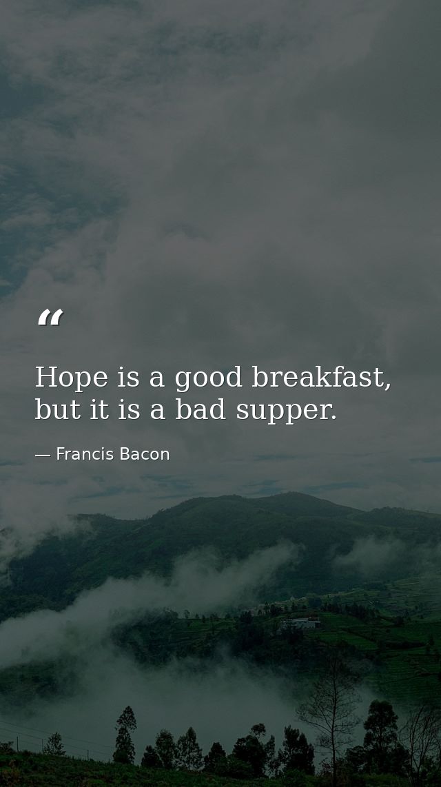Hope is a good breakfast, but it is a bad supper. — Francis Bacon