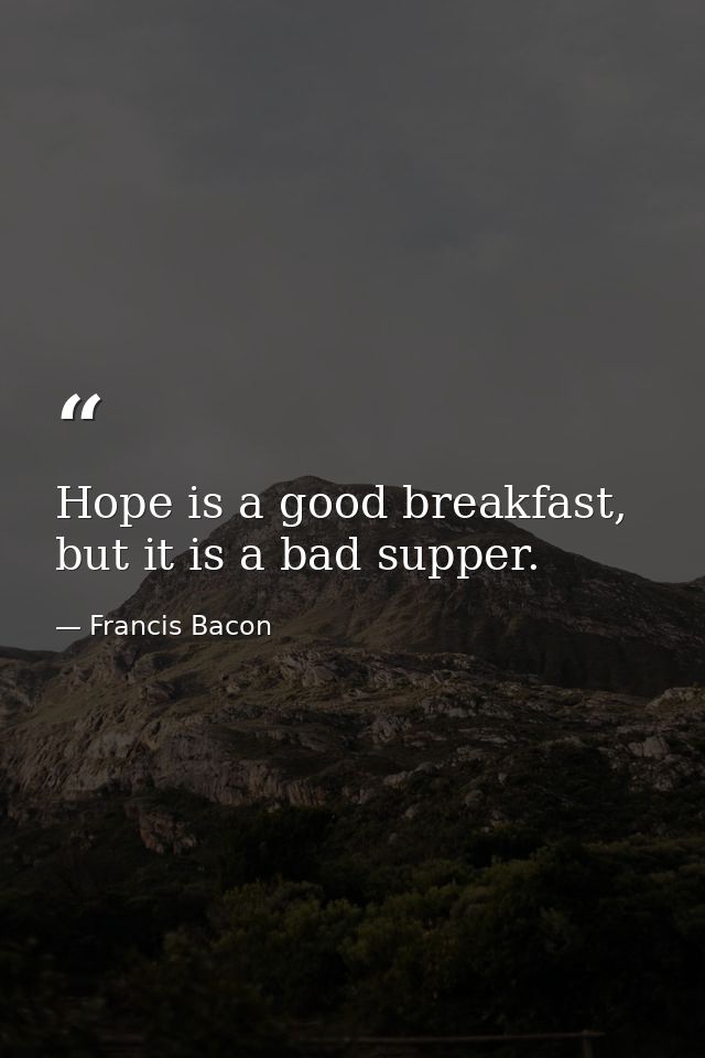 Hope is a good breakfast, but it is a bad supper. — Francis Bacon