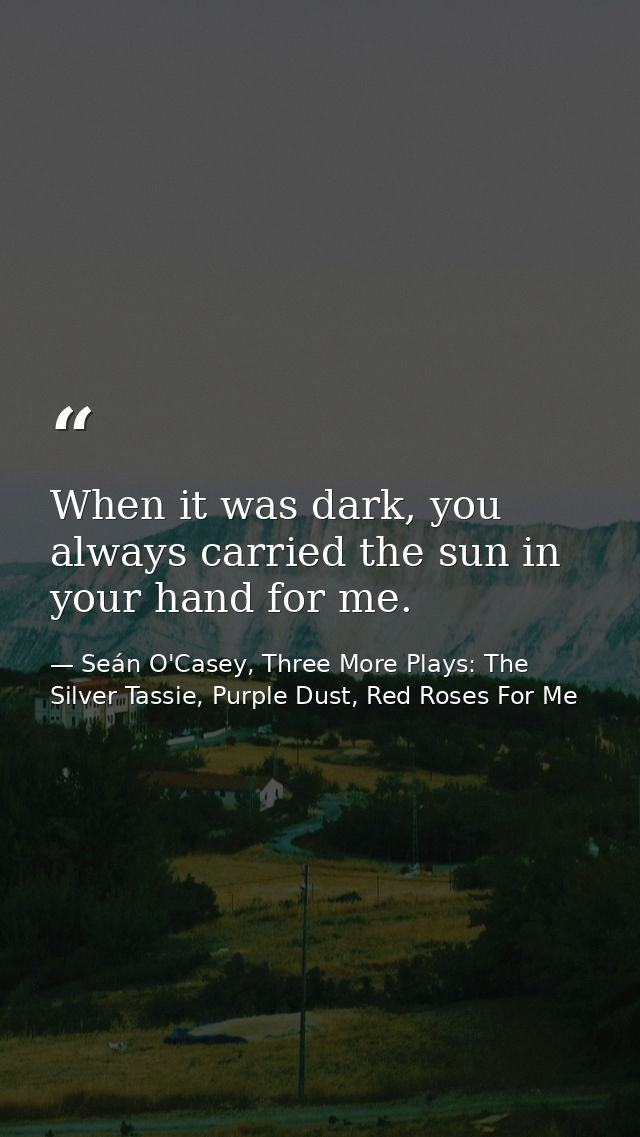 When it was dark, you always carried the sun in your hand for me. — Seán O'Casey, Three More Plays: The Silver Tassie, Purple Dust, Red Roses For Me