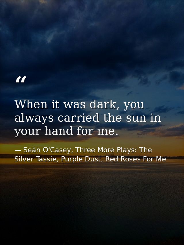 When it was dark, you always carried the sun in your hand for me. — Seán O'Casey, Three More Plays: The Silver Tassie, Purple Dust, Red Roses For Me