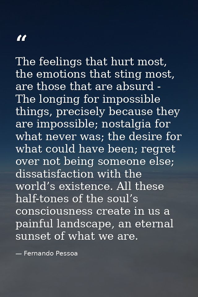 The feelings that hurt most, the emotions that sting most, are those that are absurd - The longing for impossible things — Fernando Pessoa