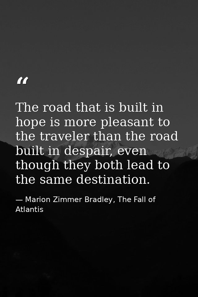 The road that is built in hope is more pleasant to the traveler than the road built in despair, even though they both le — Marion Zimmer Bradley, The Fall of Atlantis