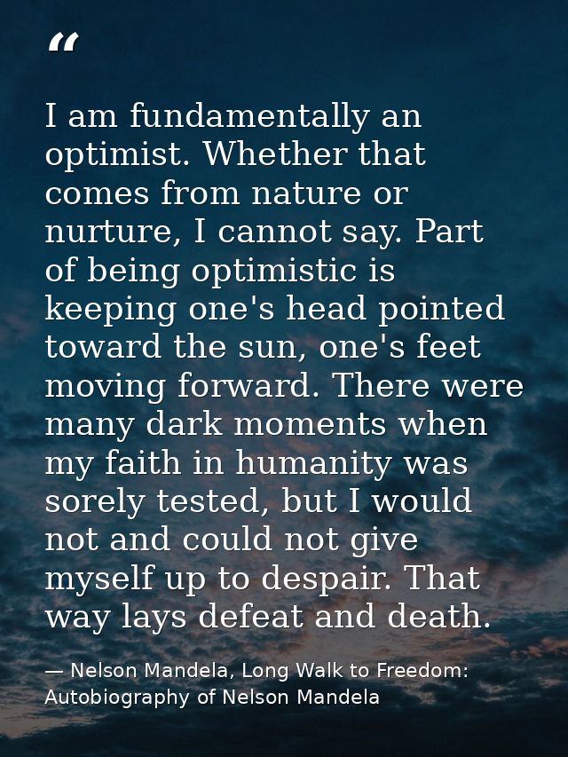 I am fundamentally an optimist. Whether that comes from nature or nurture, I cannot say. Part of being optimistic is kee — Nelson Mandela, Long Walk to Freedom: Autobiography of Nelson Mandela