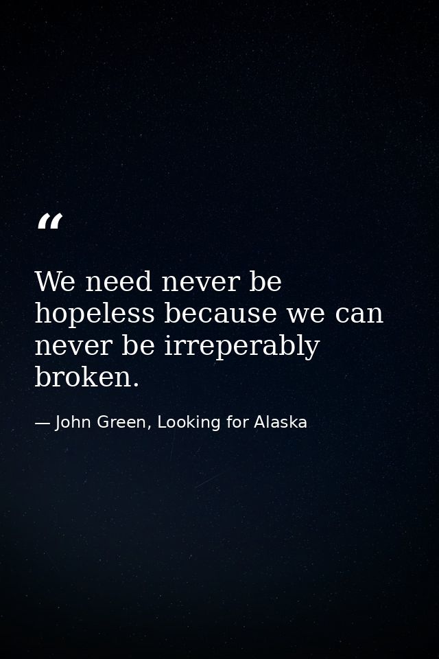 We need never be hopeless because we can never be irreperably broken. — John Green, Looking for Alaska