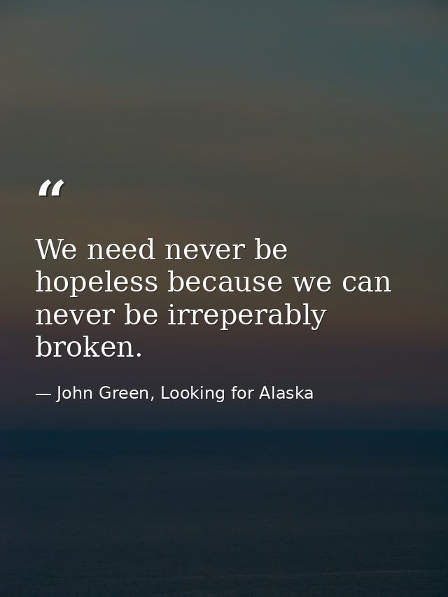 We need never be hopeless because we can never be irreperably broken. — John Green, Looking for Alaska
