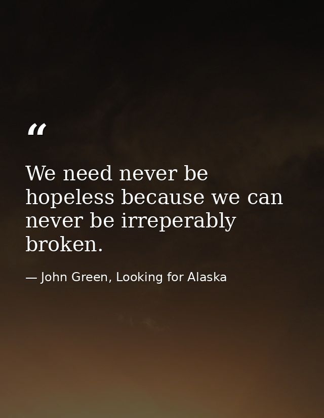 We need never be hopeless because we can never be irreperably broken. — John Green, Looking for Alaska