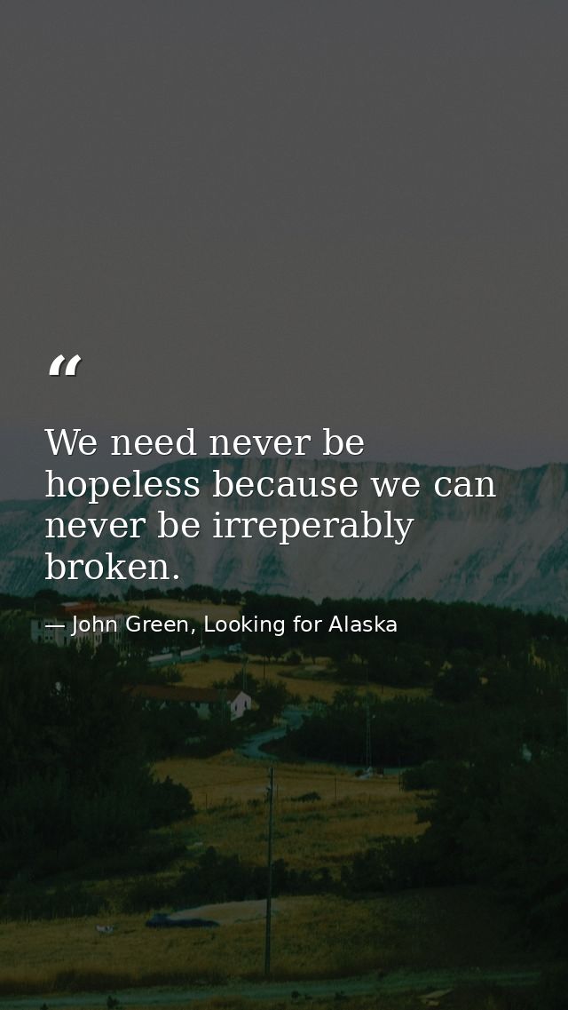 We need never be hopeless because we can never be irreperably broken. — John Green, Looking for Alaska