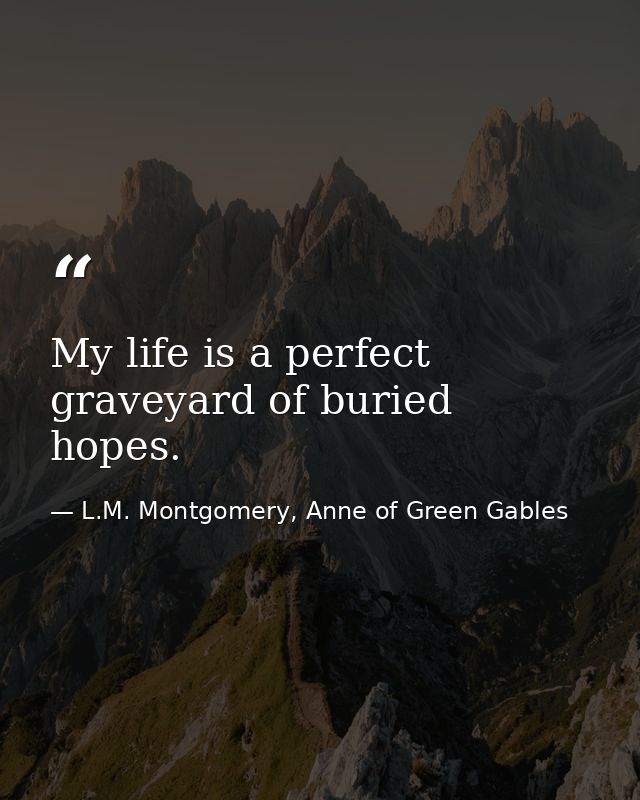 My life is a perfect graveyard of buried hopes. — L.M. Montgomery, Anne of Green Gables