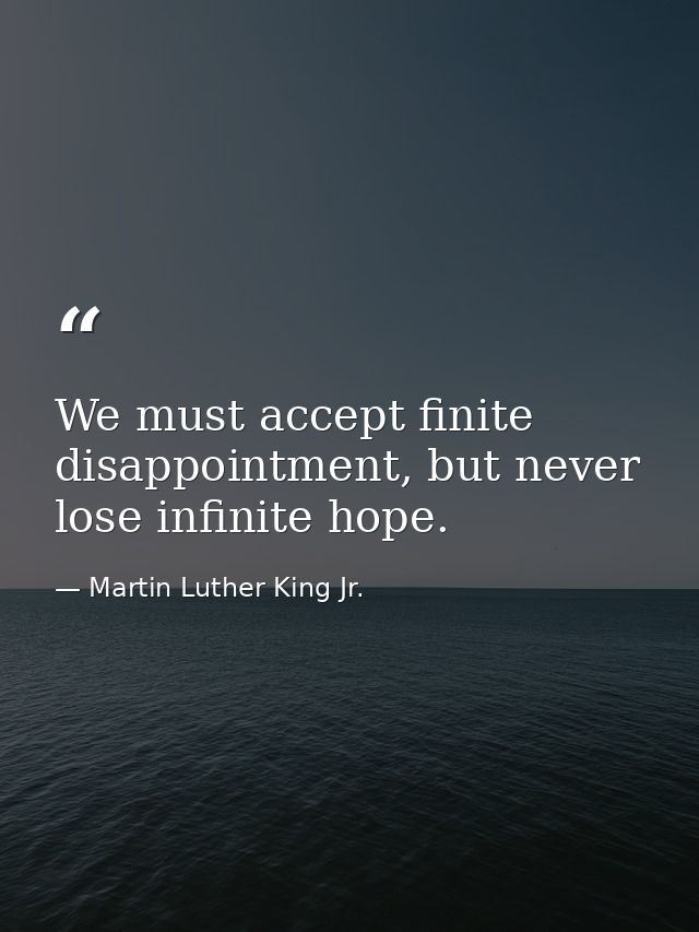 We must accept finite disappointment, but never lose infinite hope. — Martin Luther King Jr.