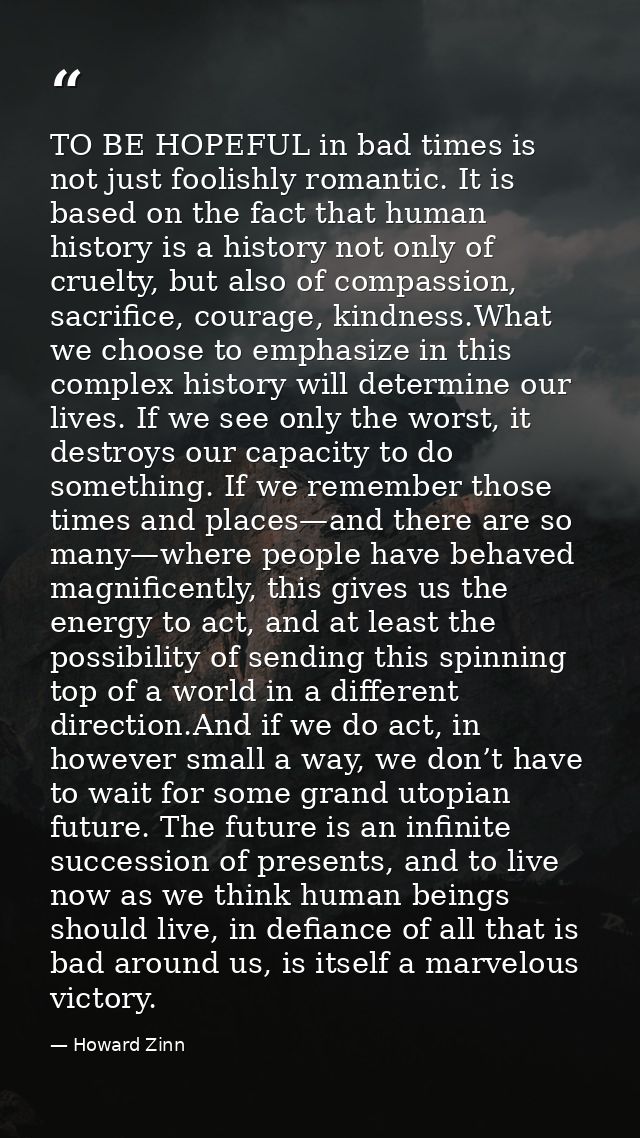 TO BE HOPEFUL in bad times is not just foolishly romantic. It is based on the fact that human history is a history not o — Howard Zinn
