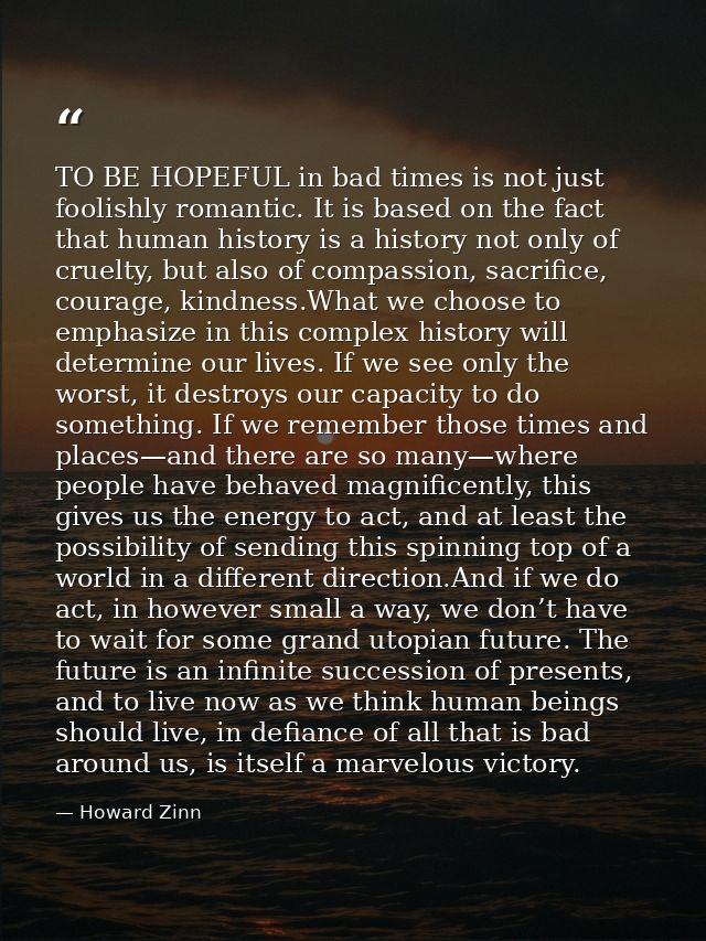 TO BE HOPEFUL in bad times is not just foolishly romantic. It is based on the fact that human history is a history not o — Howard Zinn