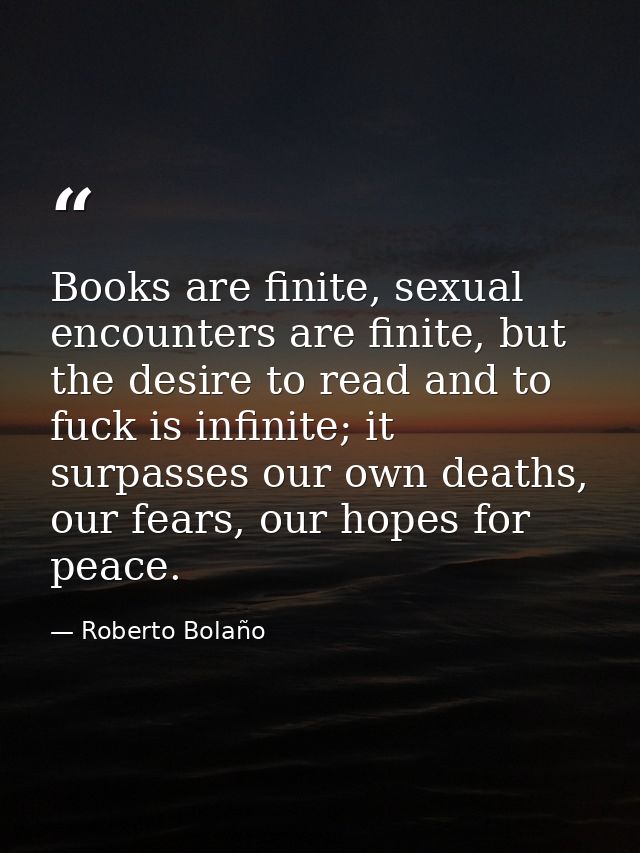 Books are finite, sexual encounters are finite, but the desire to read and to fuck is infinite; it surpasses our own dea — Roberto Bolaño