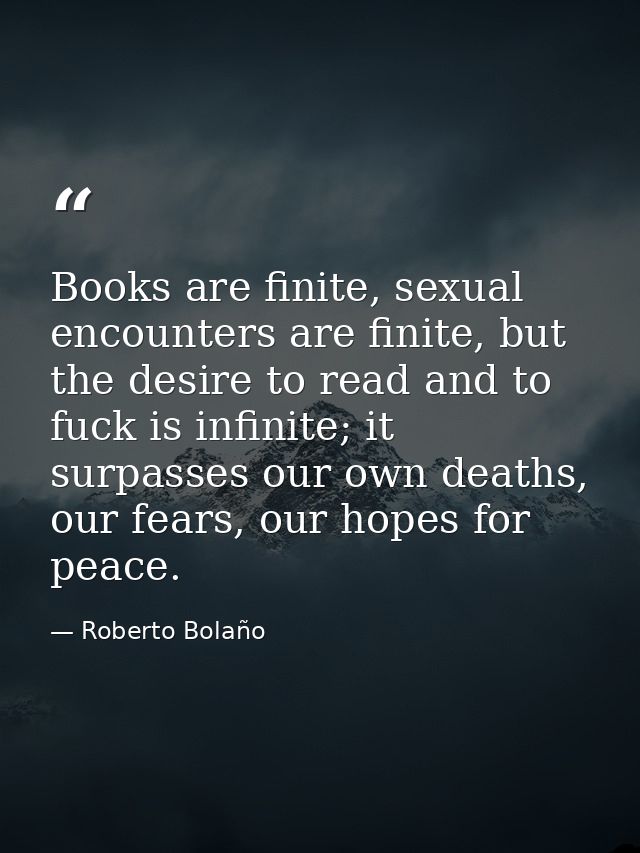 Books are finite, sexual encounters are finite, but the desire to read and to fuck is infinite; it surpasses our own dea — Roberto Bolaño