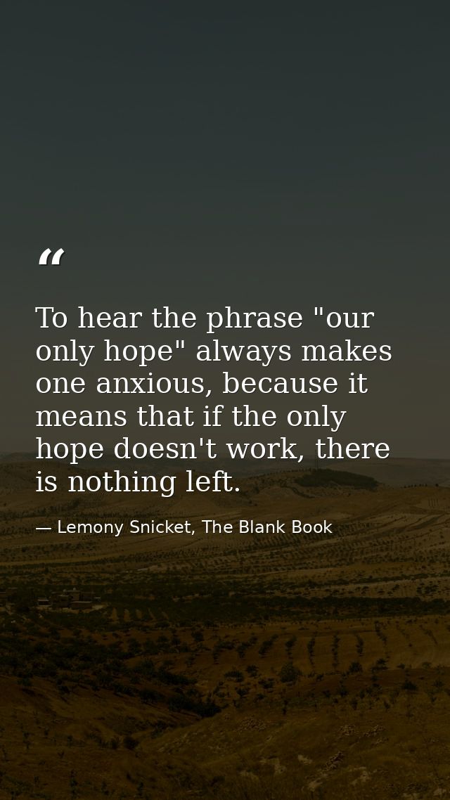 To hear the phrase "our only hope" always makes one anxious, because it means that if the only hope doesn't work, there  — Lemony Snicket, The Blank Book