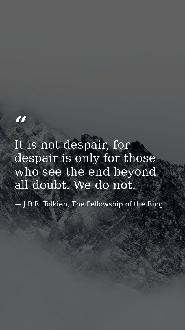It is not despair, for despair is only for those who see the end beyond all doubt. We do not. — J.R.R. Tolkien, The Fellowship of the Ring