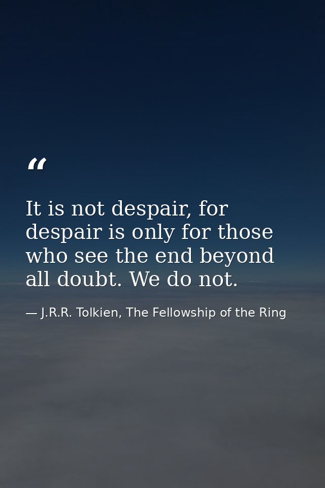 It is not despair, for despair is only for those who see the end beyond all doubt. We do not. — J.R.R. Tolkien, The Fellowship of the Ring