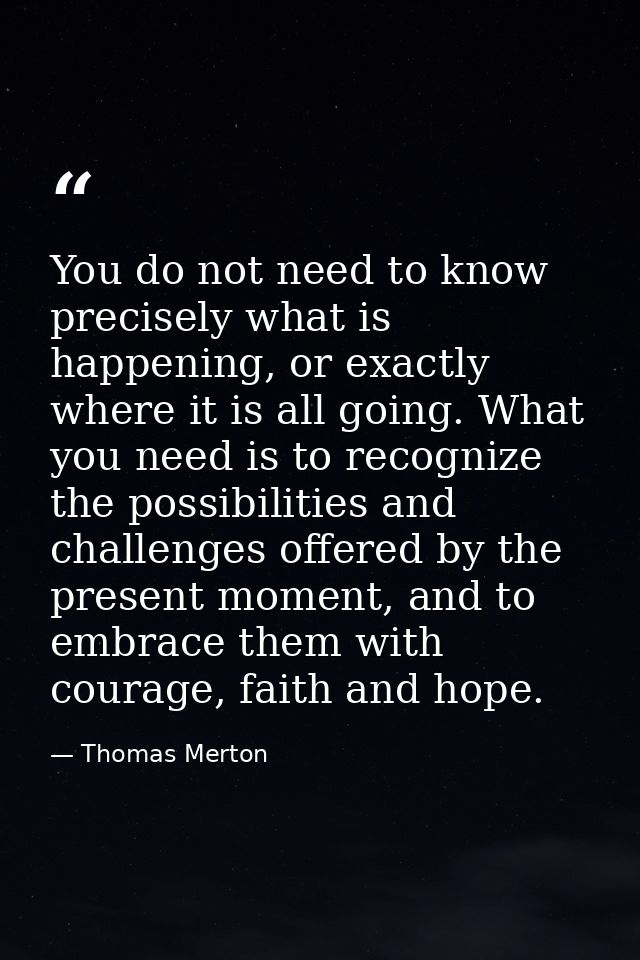 You do not need to know precisely what is happening, or exactly where it is all going. What you need is to recognize the — Thomas Merton