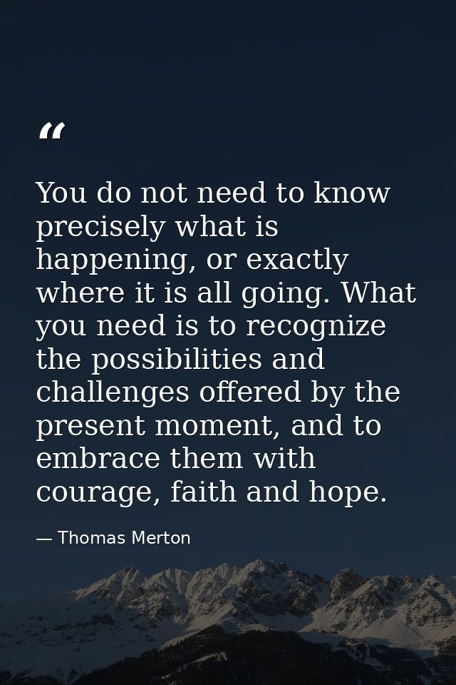 You do not need to know precisely what is happening, or exactly where it is all going. What you need is to recognize the — Thomas Merton