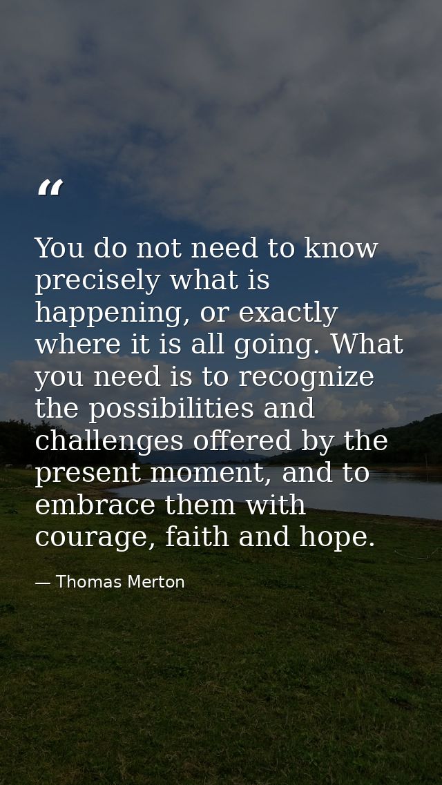 You do not need to know precisely what is happening, or exactly where it is all going. What you need is to recognize the — Thomas Merton