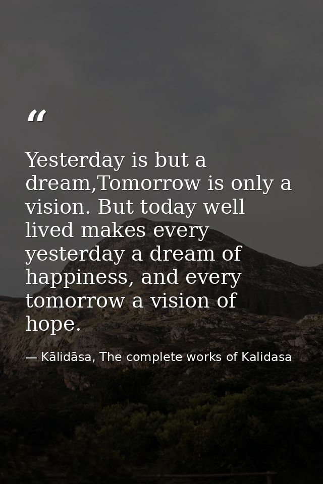 Yesterday is but a dream,Tomorrow is only a vision. But today well lived makes every yesterday a dream of happiness, and — Kālidāsa, The complete works of Kalidasa