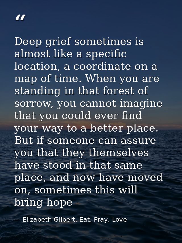 Deep grief sometimes is almost like a specific location, a coordinate on a map of time. When you are standing in that fo — Elizabeth Gilbert, Eat, Pray, Love