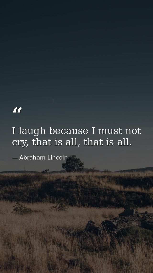 I laugh because I must not cry, that is all, that is all. — Abraham Lincoln