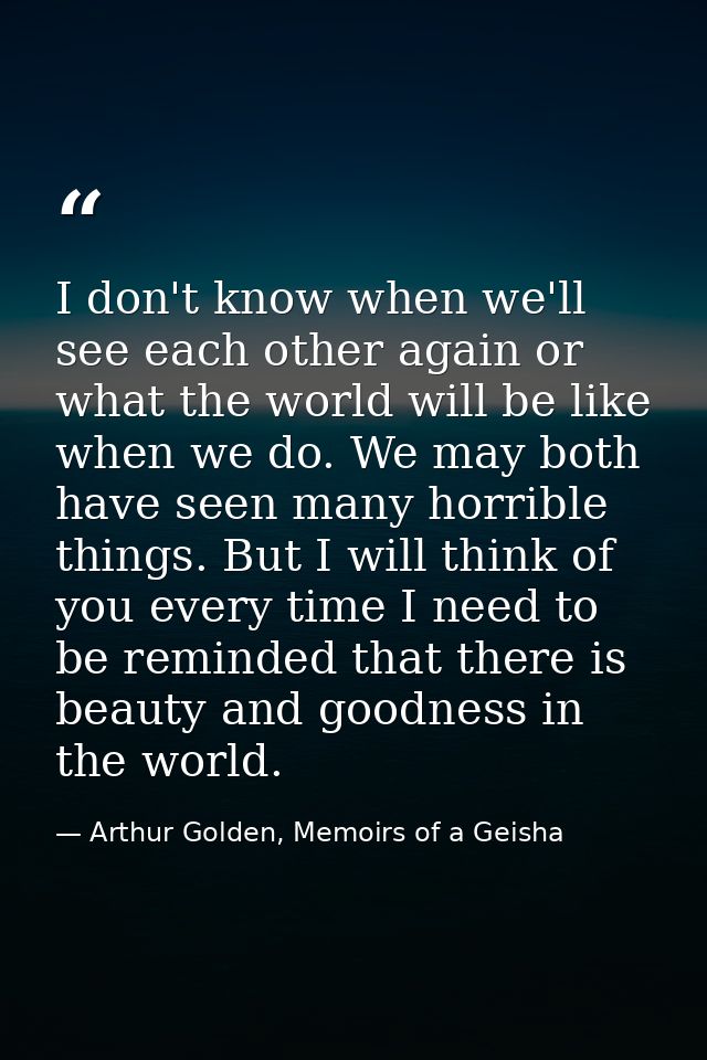 I don't know when we'll see each other again or what the world will be like when we do. We may both have seen many horri — Arthur Golden, Memoirs of a Geisha