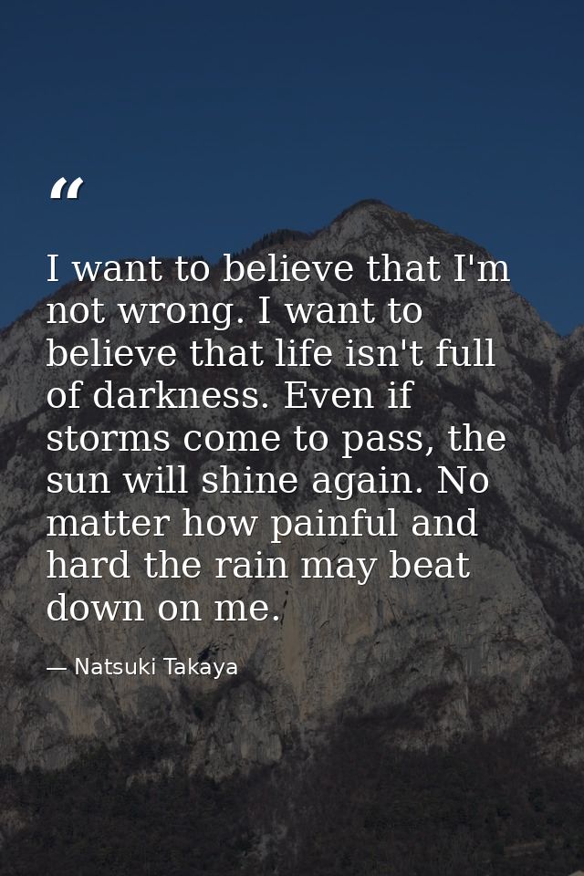 I want to believe that I'm not wrong. I want to believe that life isn't full of darkness. Even if storms come to pass, t — Natsuki Takaya