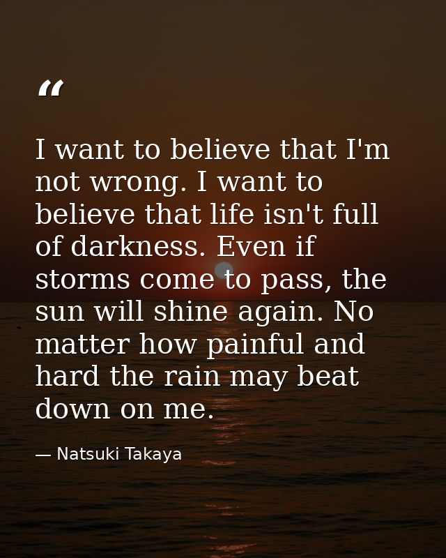 I want to believe that I'm not wrong. I want to believe that life isn't full of darkness. Even if storms come to pass, t — Natsuki Takaya