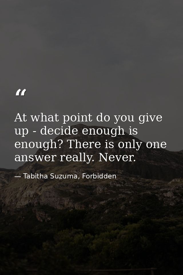 At what point do you give up - decide enough is enough? There is only one answer really. Never. — Tabitha Suzuma, Forbidden
