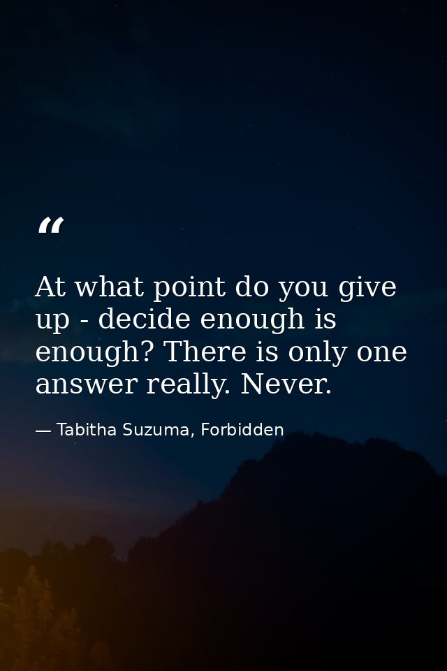 At what point do you give up - decide enough is enough? There is only one answer really. Never. — Tabitha Suzuma, Forbidden
