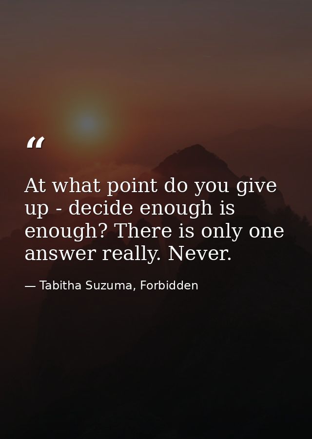 At what point do you give up - decide enough is enough? There is only one answer really. Never. — Tabitha Suzuma, Forbidden