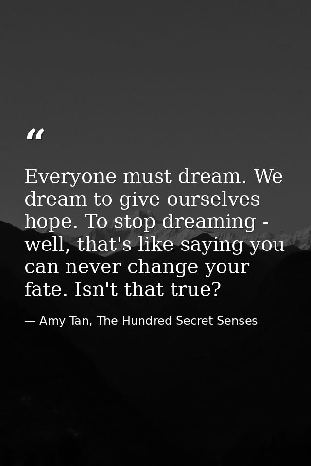 Everyone must dream. We dream to give ourselves hope. To stop dreaming - well, that's like saying you can never change y — Amy Tan, The Hundred Secret Senses