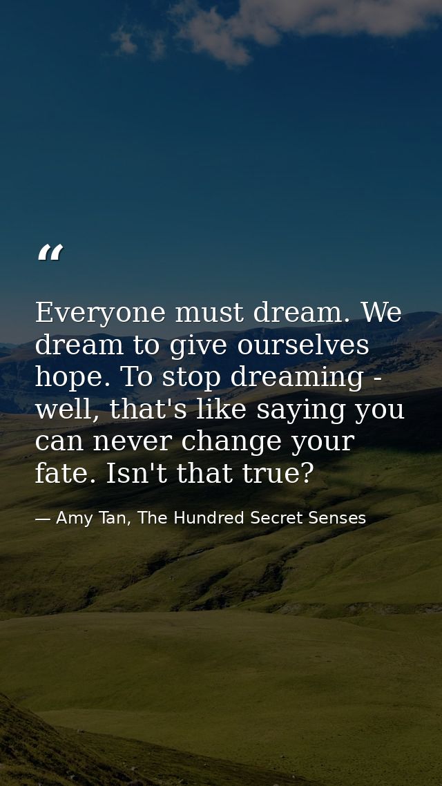Everyone must dream. We dream to give ourselves hope. To stop dreaming - well, that's like saying you can never change y — Amy Tan, The Hundred Secret Senses