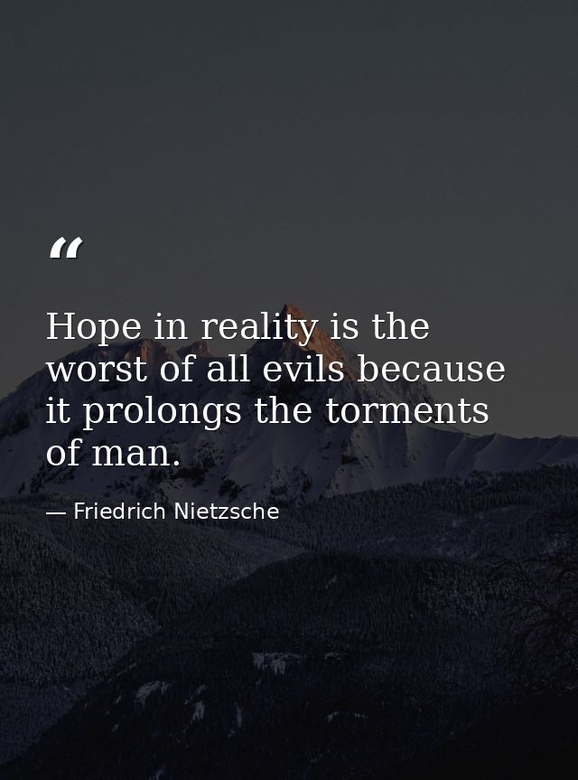 Hope in reality is the worst of all evils because it prolongs the torments of man. — Friedrich Nietzsche