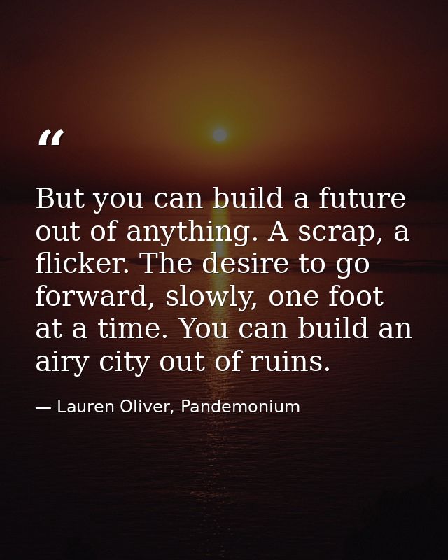 But you can build a future out of anything. A scrap, a flicker. The desire to go forward, slowly, one foot at a time. Yo — Lauren Oliver, Pandemonium